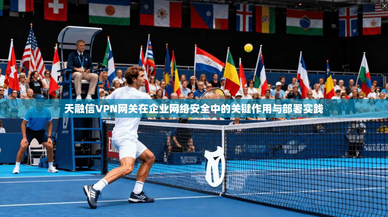 天融信VPN网关在企业网络安全中的关键作用与部署实践