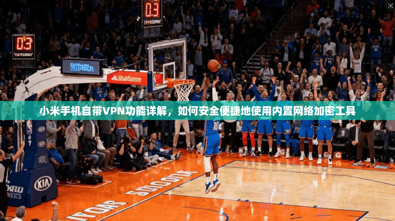 小米手机自带VPN功能详解，如何安全便捷地使用内置网络加密工具