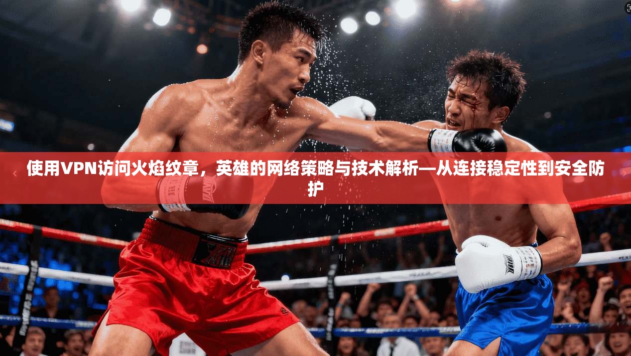 使用VPN访问火焰纹章，英雄的网络策略与技术解析—从连接稳定性到安全防护