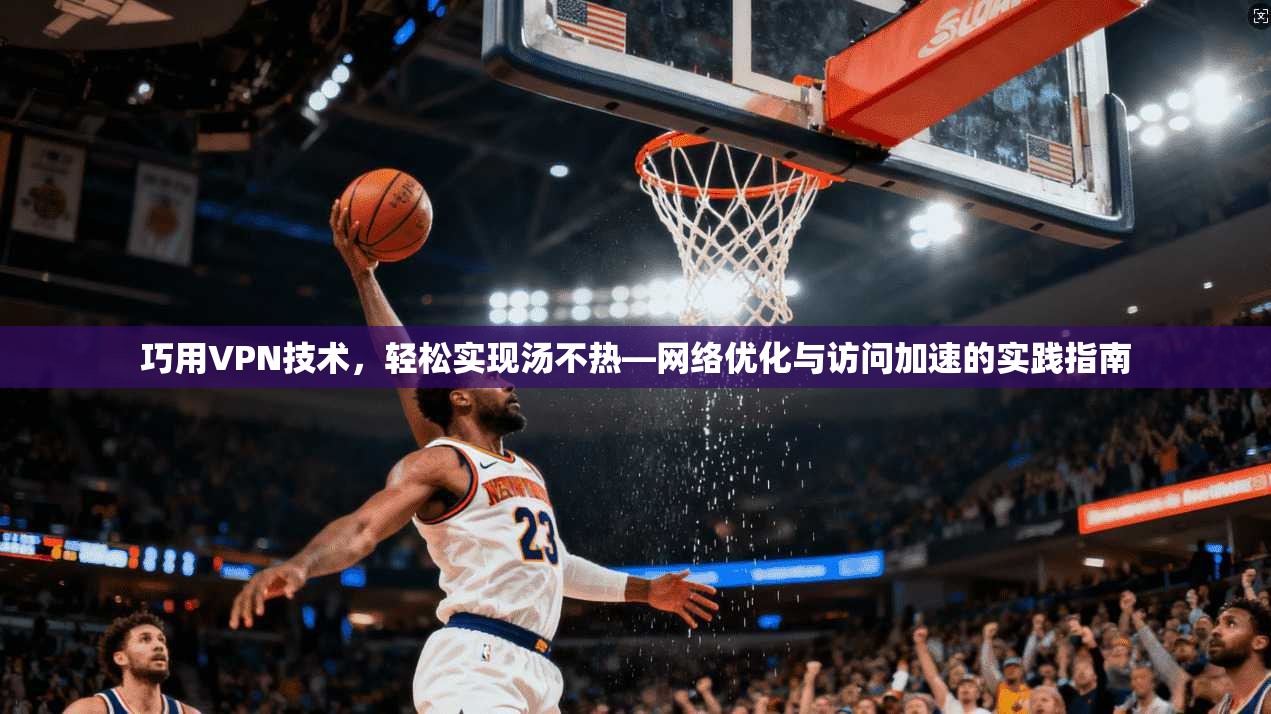 巧用VPN技术，轻松实现汤不热—网络优化与访问加速的实践指南