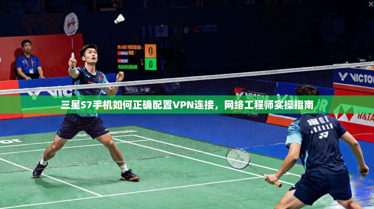 三星S7手机如何正确配置VPN连接，网络工程师实操指南
