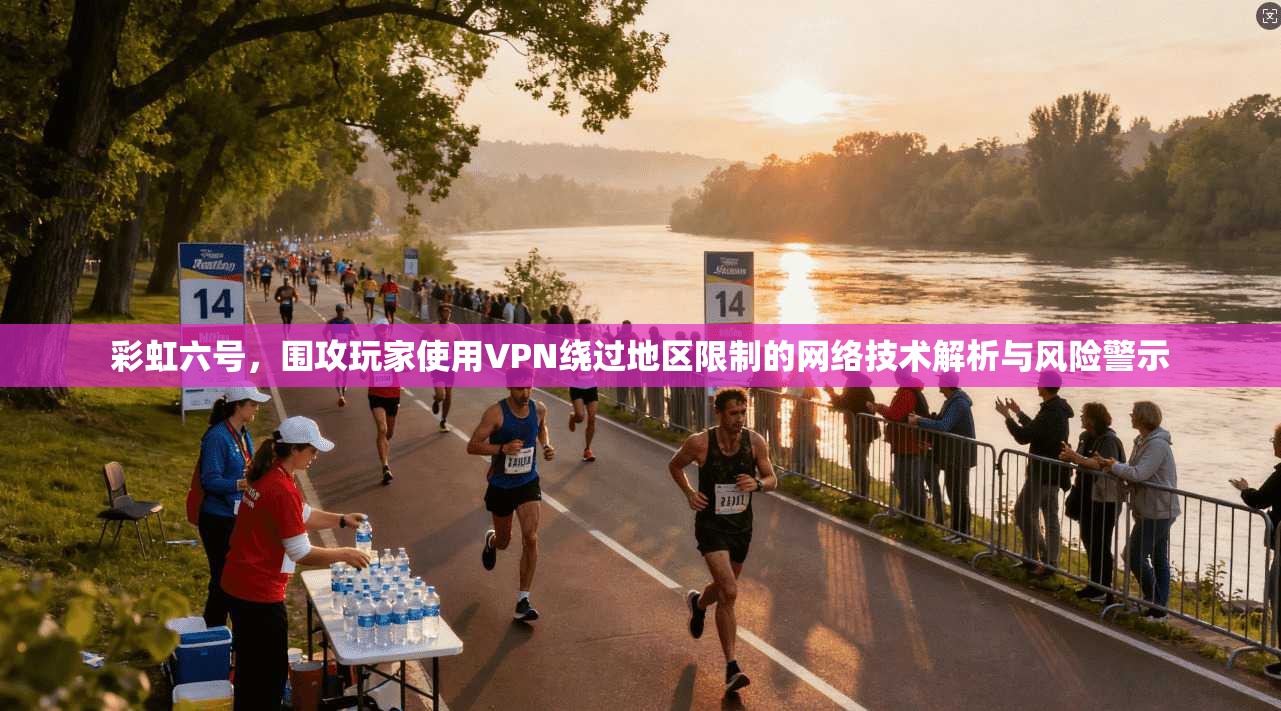 彩虹六号，围攻玩家使用VPN绕过地区限制的网络技术解析与风险警示