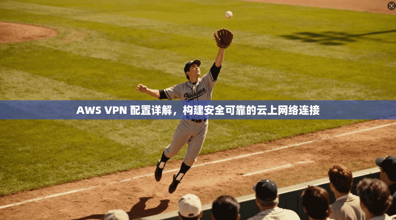 AWS VPN 配置详解，构建安全可靠的云上网络连接