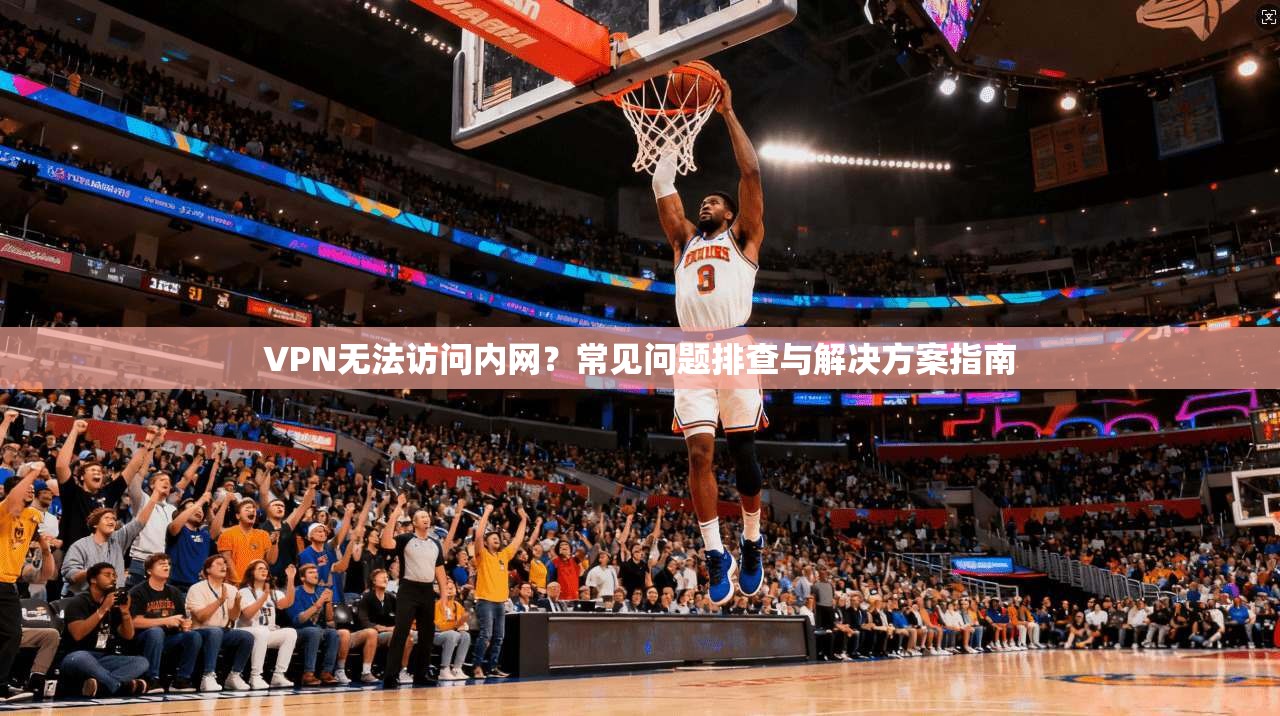 VPN无法访问内网？常见问题排查与解决方案指南