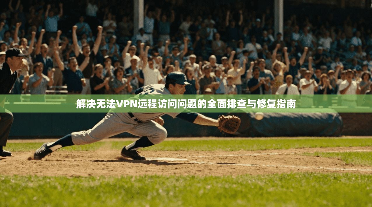 解决无法VPN远程访问问题的全面排查与修复指南