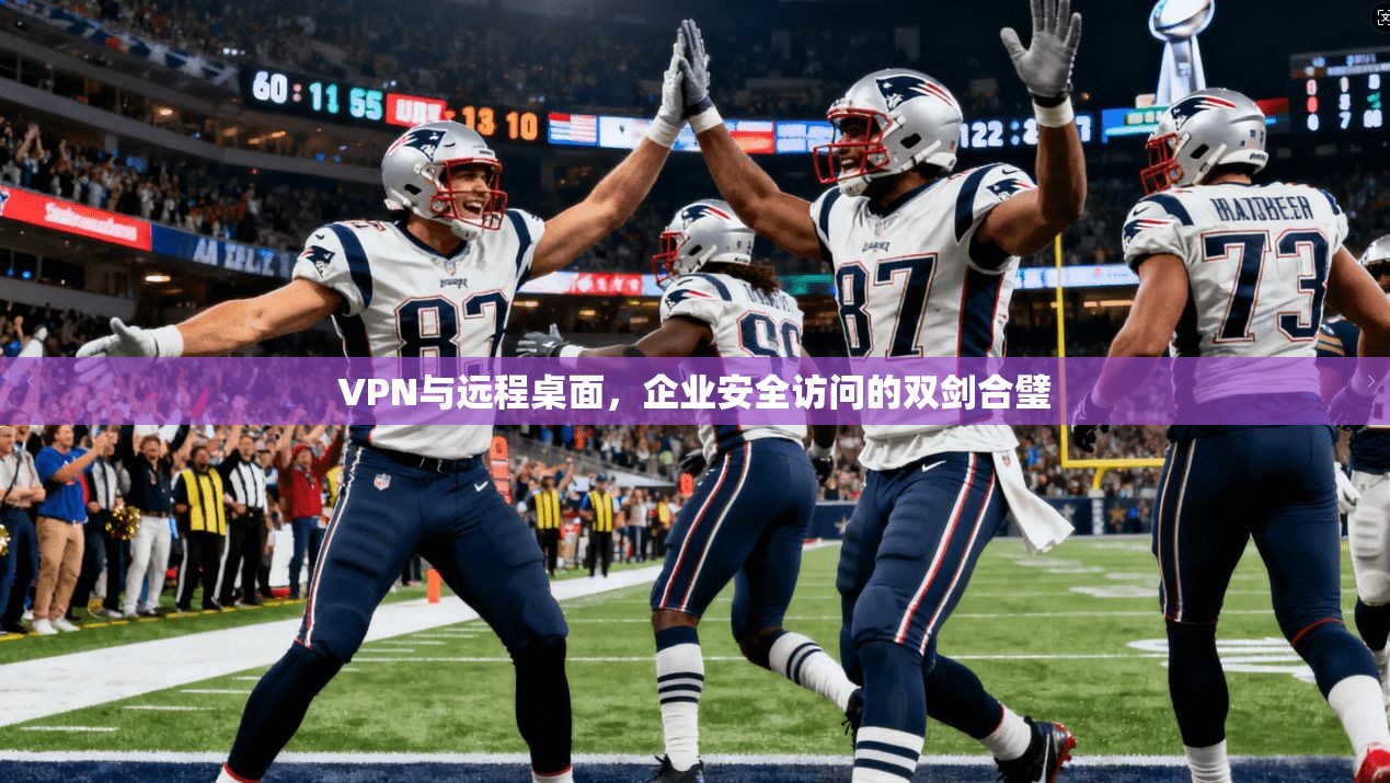 VPN与远程桌面，企业安全访问的双剑合璧