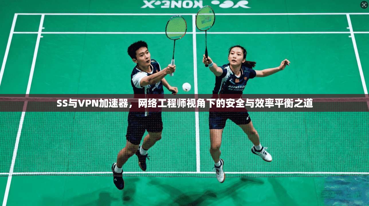 SS与VPN加速器，网络工程师视角下的安全与效率平衡之道