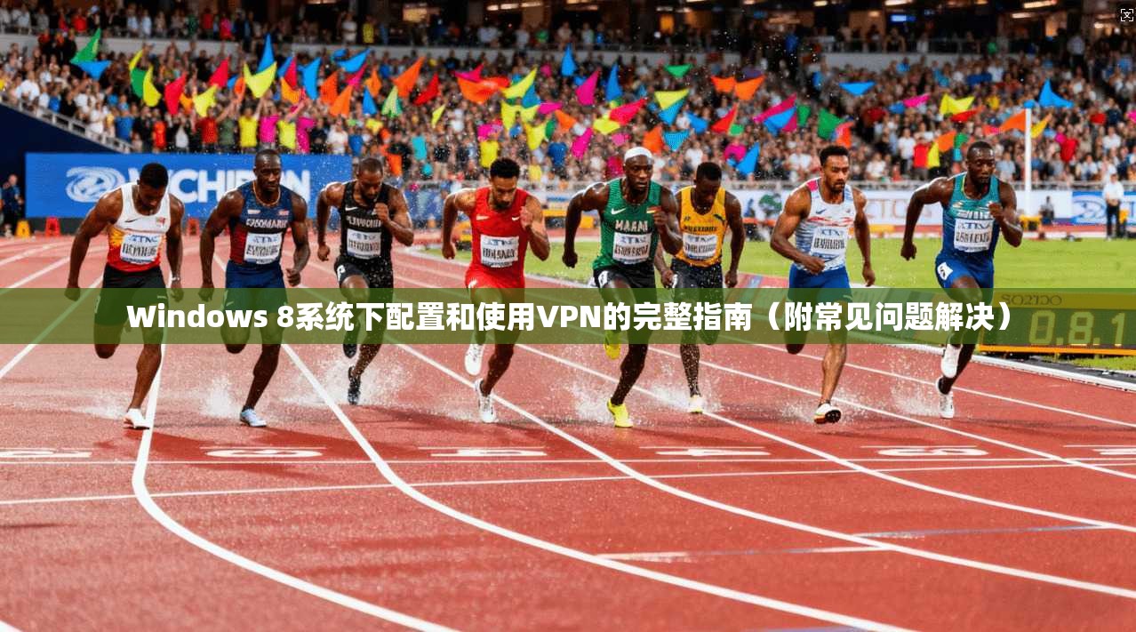 Windows 8系统下配置和使用VPN的完整指南（附常见问题解决）