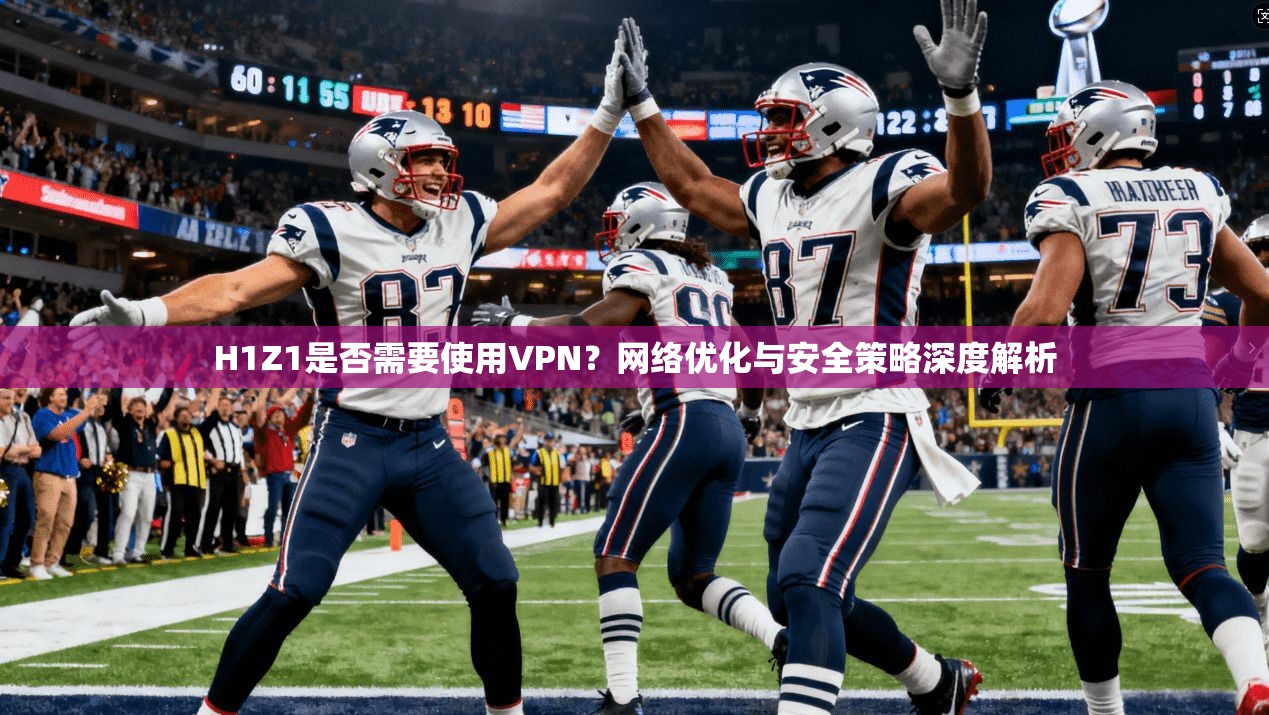 H1Z1是否需要使用VPN？网络优化与安全策略深度解析