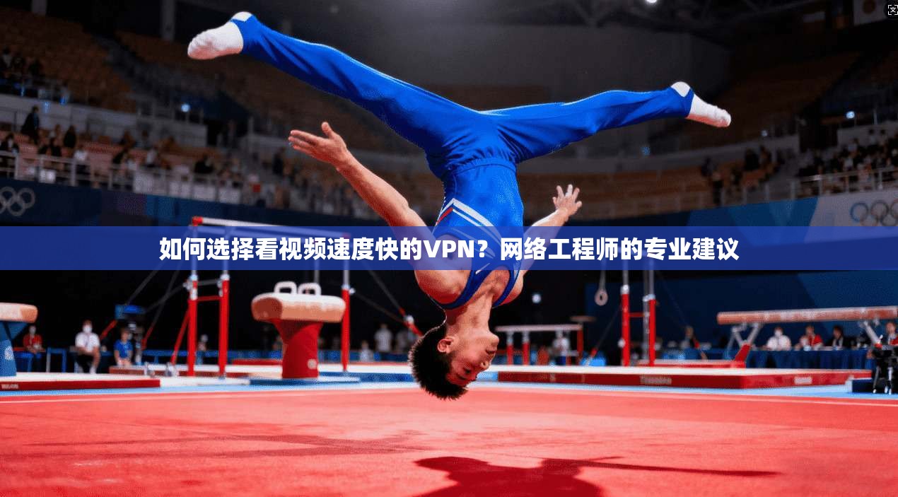如何选择看视频速度快的VPN？网络工程师的专业建议