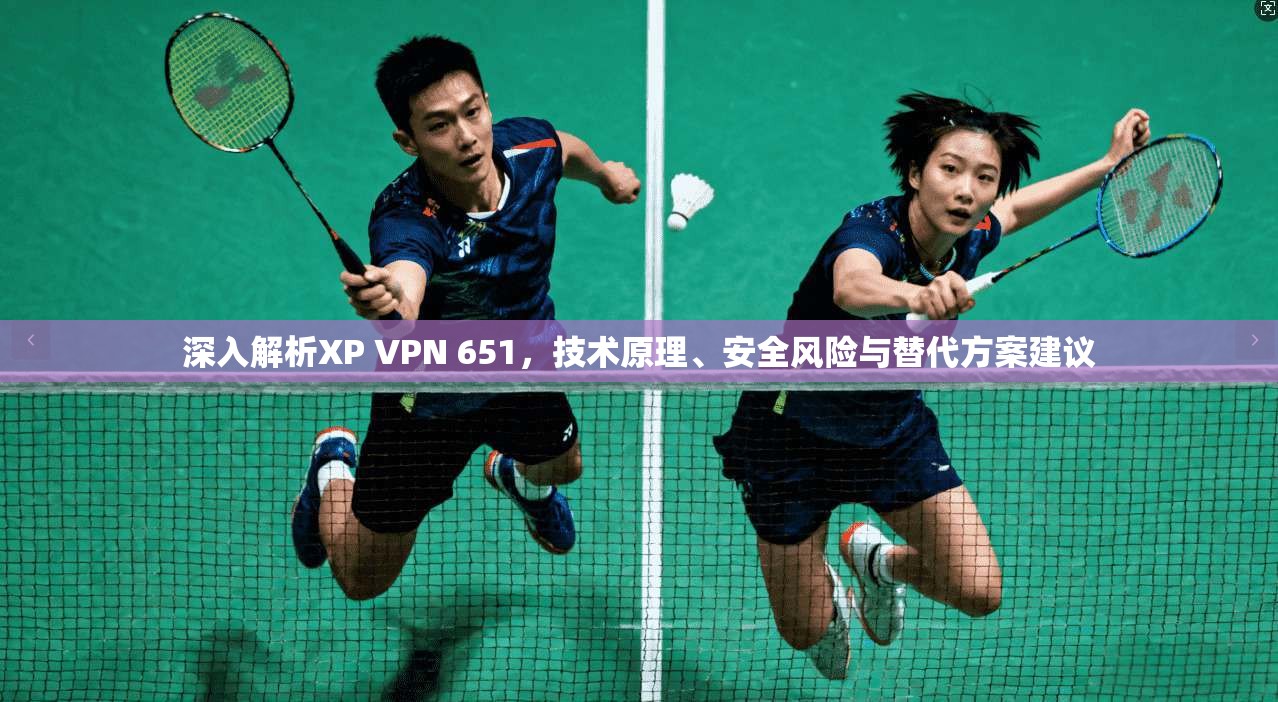 深入解析XP VPN 651，技术原理、安全风险与替代方案建议