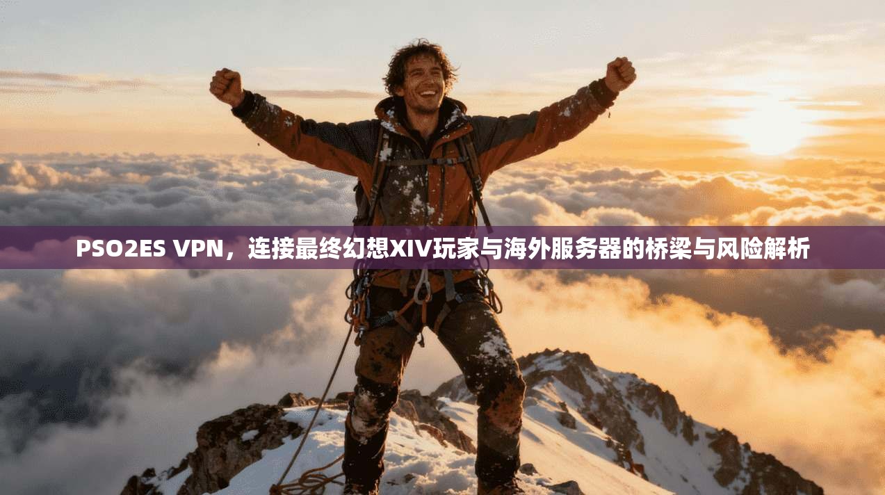 PSO2ES VPN，连接最终幻想XIV玩家与海外服务器的桥梁与风险解析