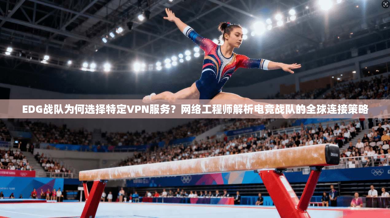 EDG战队为何选择特定VPN服务？网络工程师解析电竞战队的全球连接策略