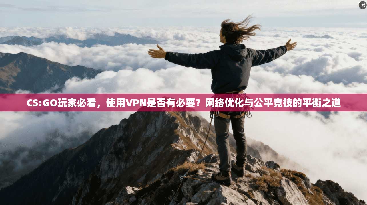 CS:GO玩家必看，使用VPN是否有必要？网络优化与公平竞技的平衡之道