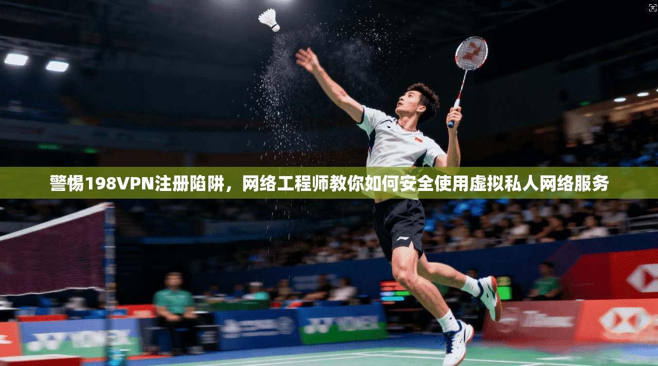 警惕198VPN注册陷阱，网络工程师教你如何安全使用虚拟私人网络服务