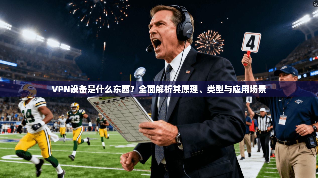 VPN设备是什么东西？全面解析其原理、类型与应用场景