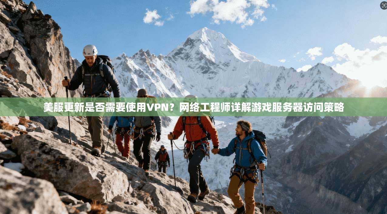 美服更新是否需要使用VPN？网络工程师详解游戏服务器访问策略