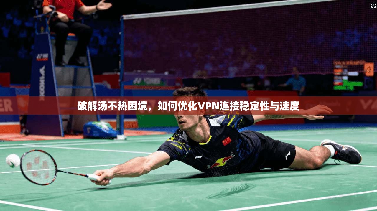 破解汤不热困境，如何优化VPN连接稳定性与速度