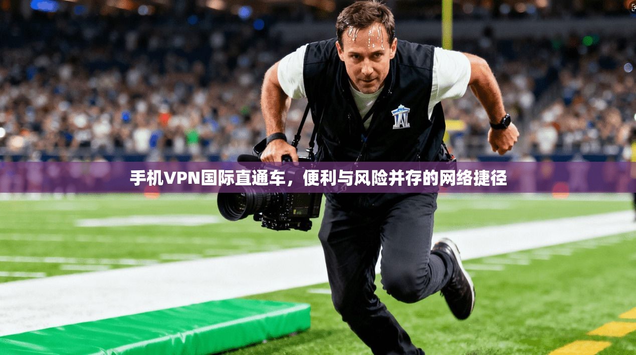 手机VPN国际直通车，便利与风险并存的网络捷径