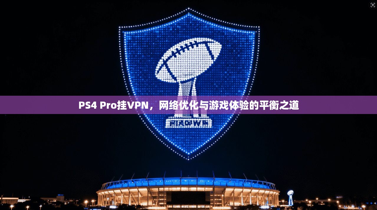 PS4 Pro挂VPN，网络优化与游戏体验的平衡之道