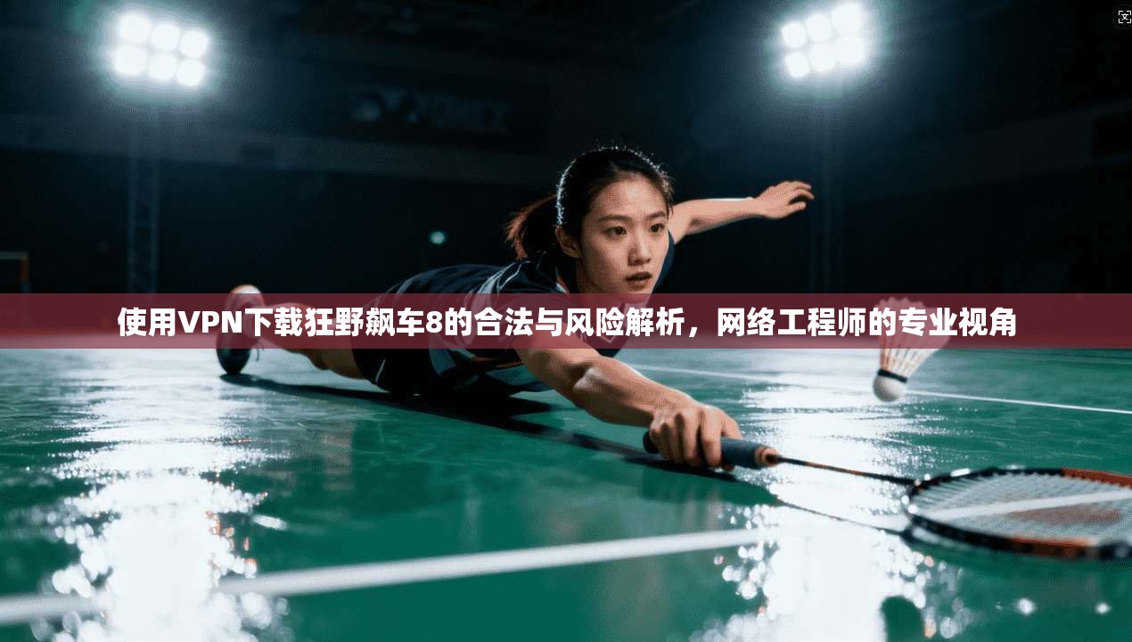 使用VPN下载狂野飙车8的合法与风险解析，网络工程师的专业视角
