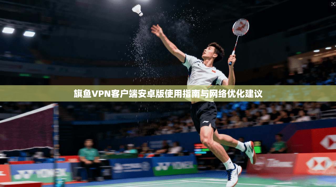 旗鱼VPN客户端安卓版使用指南与网络优化建议
