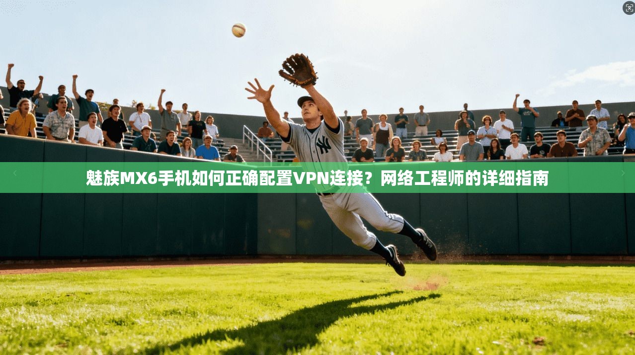 魅族MX6手机如何正确配置VPN连接？网络工程师的详细指南