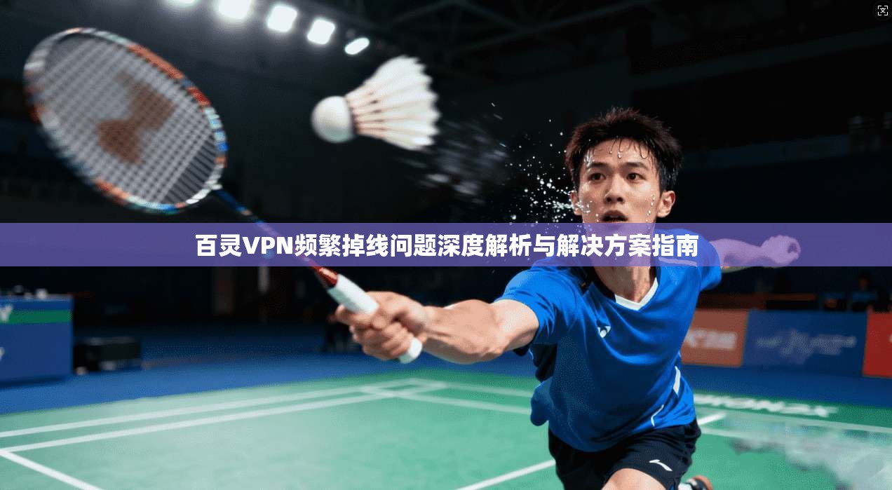 百灵VPN频繁掉线问题深度解析与解决方案指南