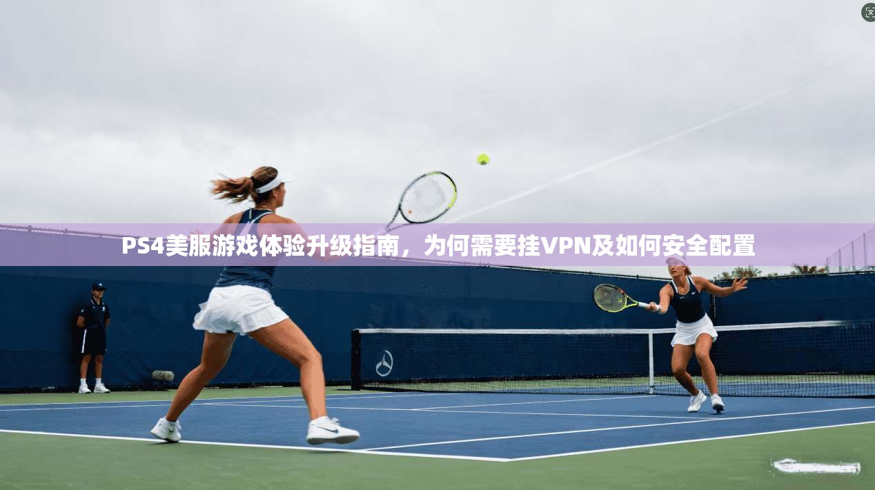 PS4美服游戏体验升级指南，为何需要挂VPN及如何安全配置