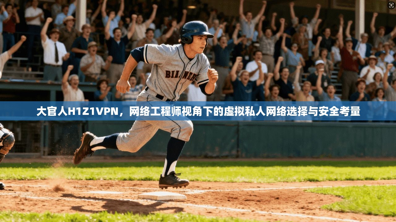 大官人H1Z1VPN，网络工程师视角下的虚拟私人网络选择与安全考量