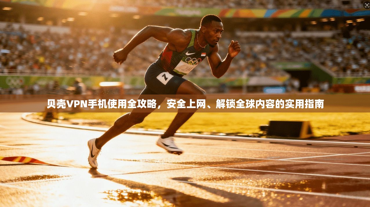 贝壳VPN手机使用全攻略，安全上网、解锁全球内容的实用指南