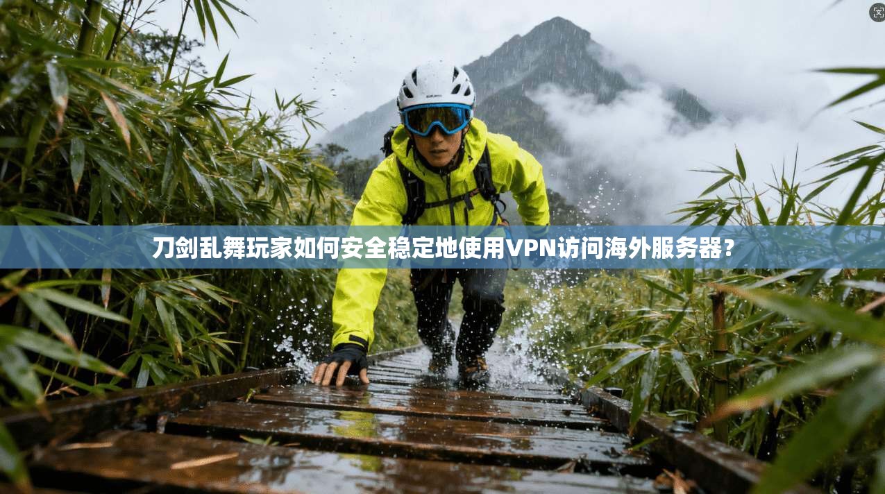 刀剑乱舞玩家如何安全稳定地使用VPN访问海外服务器？