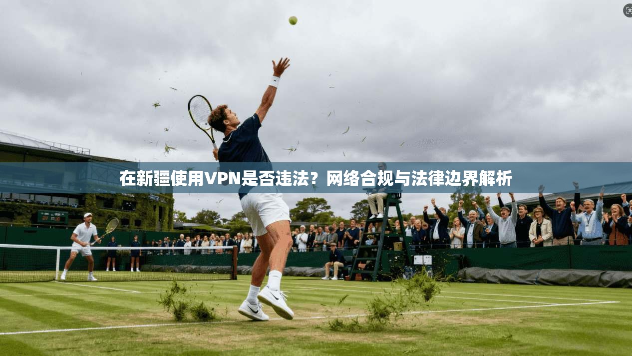 在新疆使用VPN是否违法？网络合规与法律边界解析