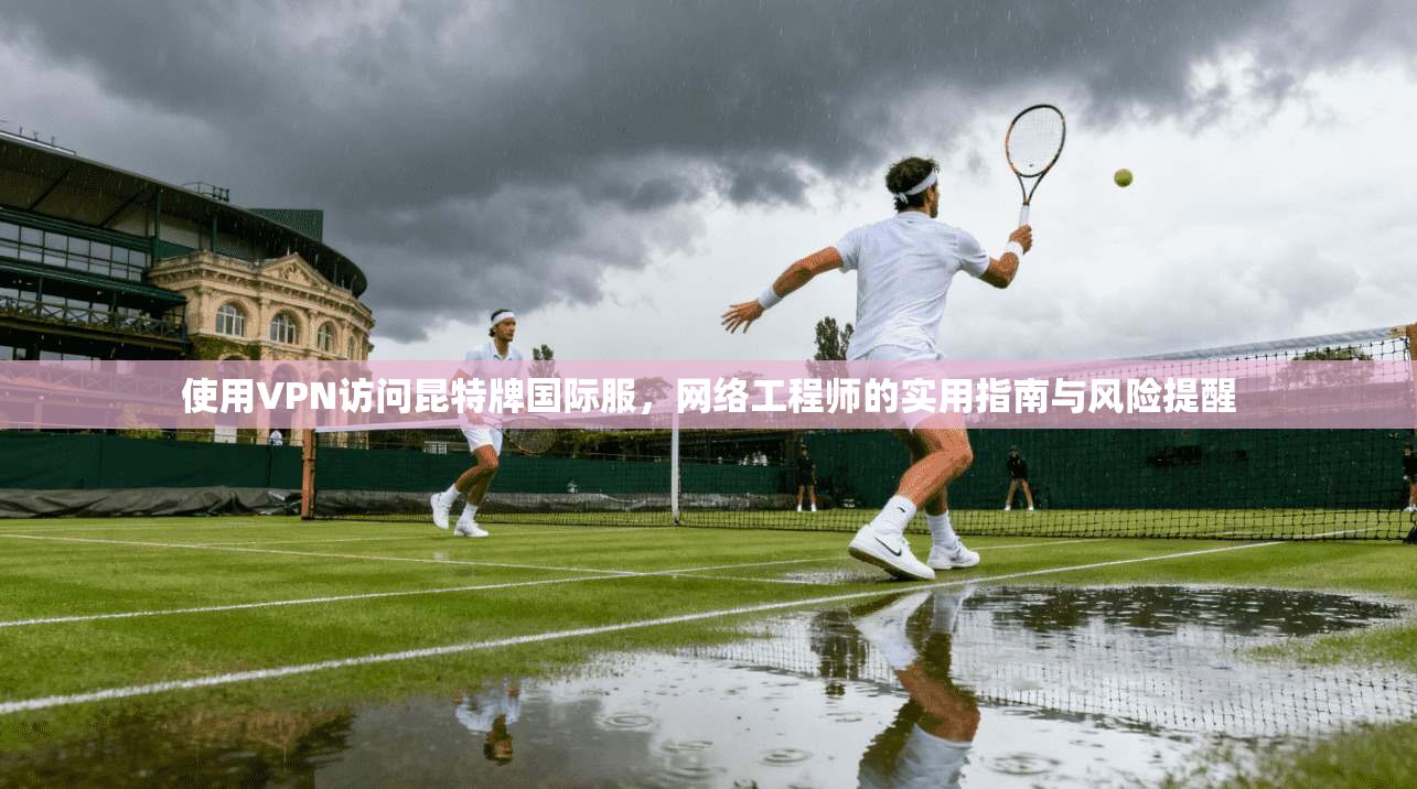 使用VPN访问昆特牌国际服，网络工程师的实用指南与风险提醒