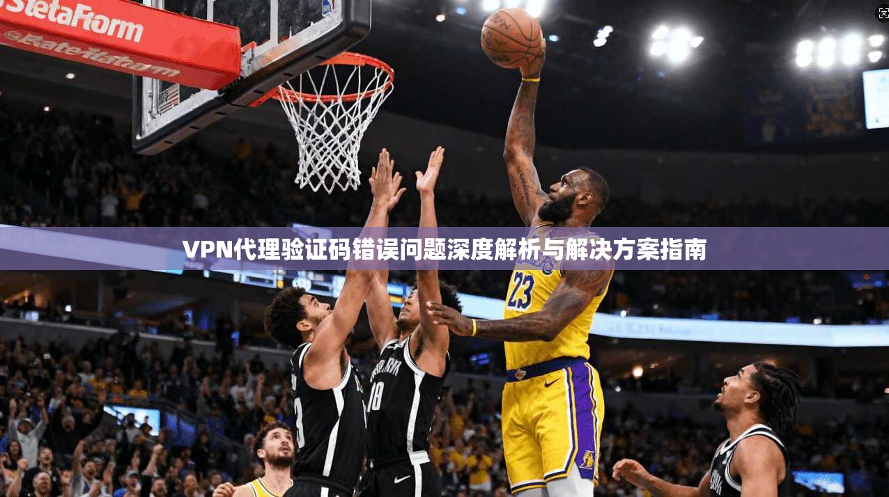 VPN代理验证码错误问题深度解析与解决方案指南
