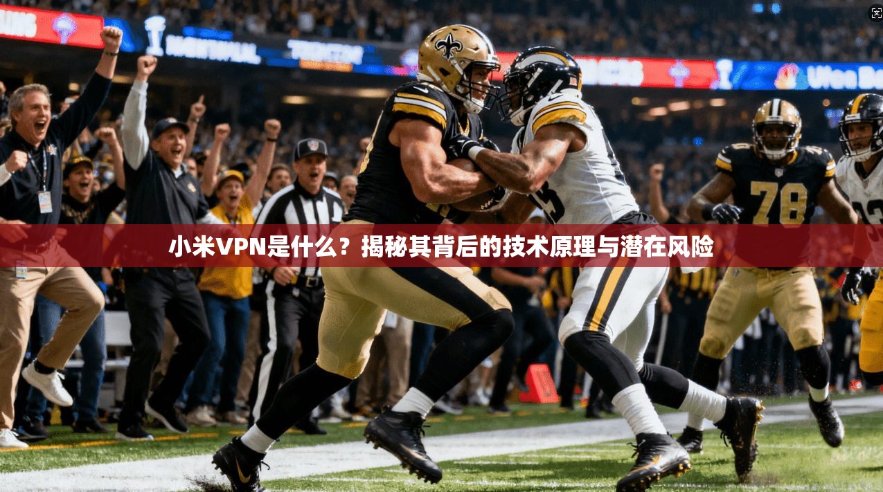 小米VPN是什么？揭秘其背后的技术原理与潜在风险