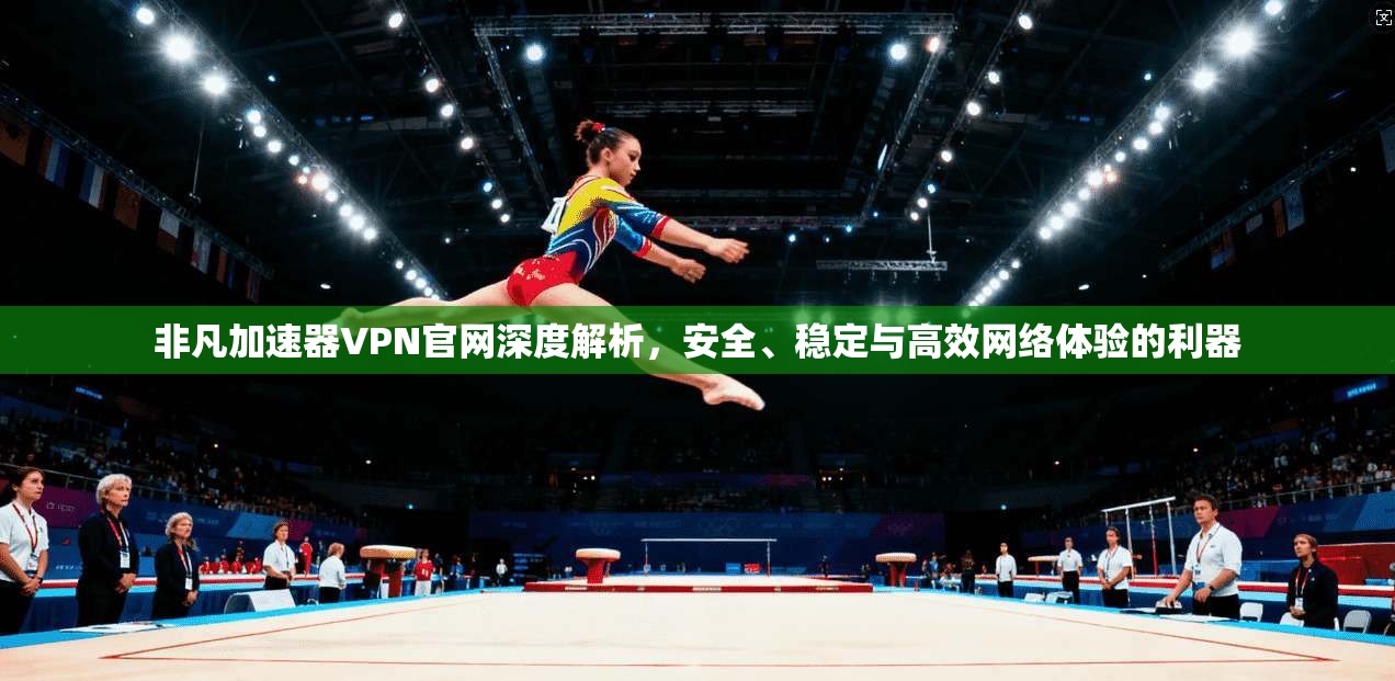 非凡加速器VPN官网深度解析，安全、稳定与高效网络体验的利器