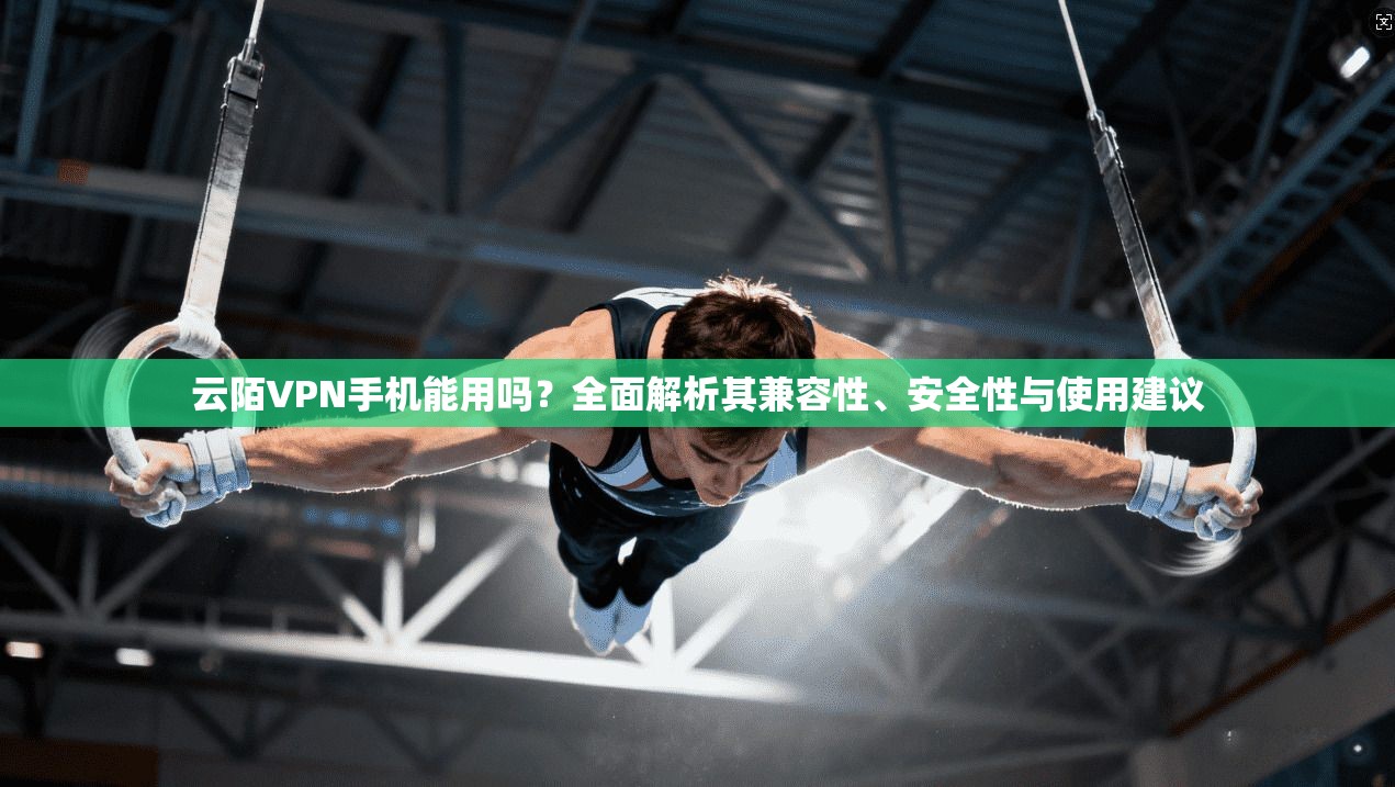云陌VPN手机能用吗？全面解析其兼容性、安全性与使用建议