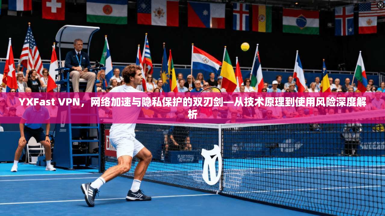 YXFast VPN，网络加速与隐私保护的双刃剑—从技术原理到使用风险深度解析
