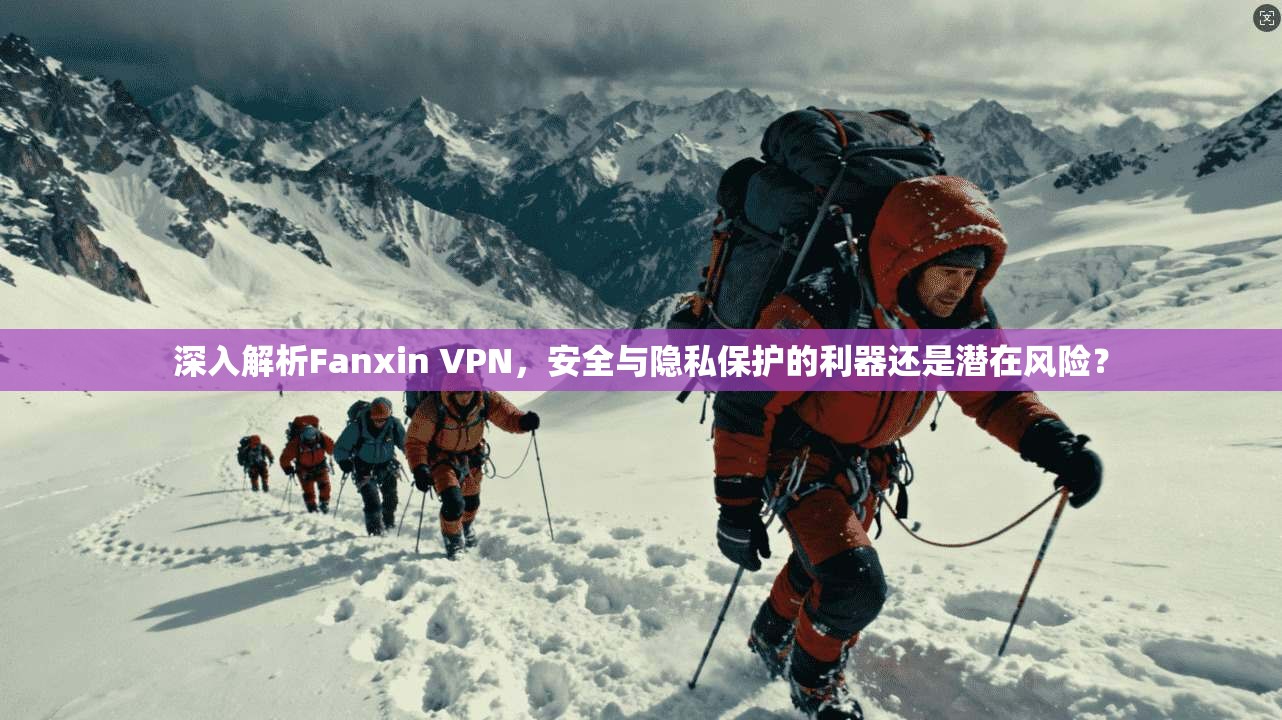 深入解析Fanxin VPN，安全与隐私保护的利器还是潜在风险？