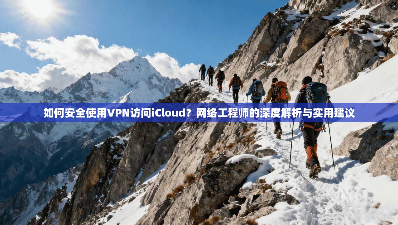如何安全使用VPN访问iCloud？网络工程师的深度解析与实用建议