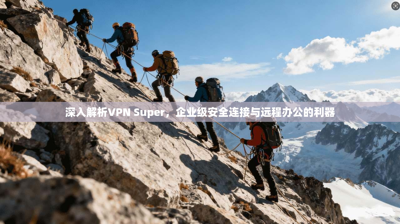 深入解析VPN Super，企业级安全连接与远程办公的利器