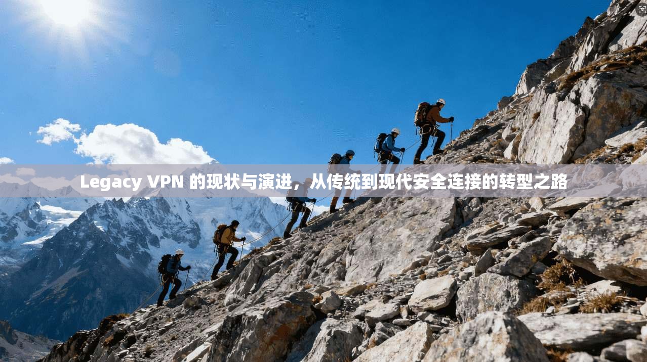 Legacy VPN 的现状与演进，从传统到现代安全连接的转型之路