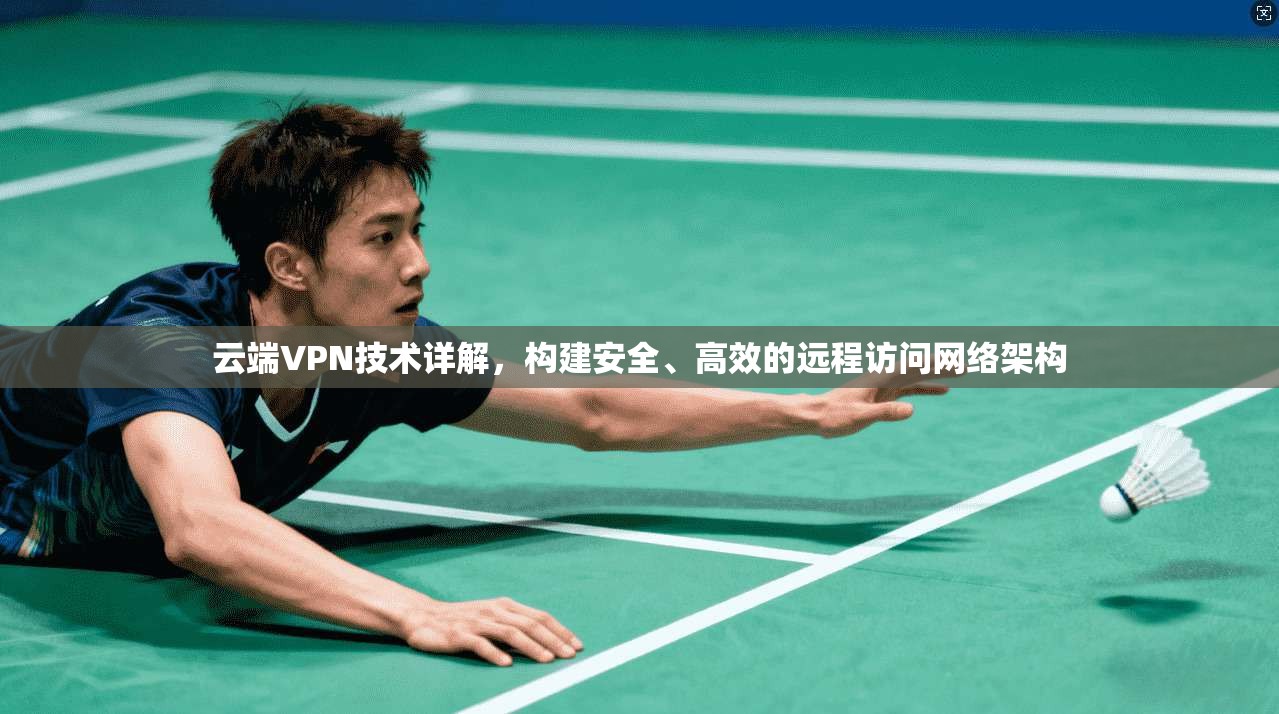 云端VPN技术详解，构建安全、高效的远程访问网络架构