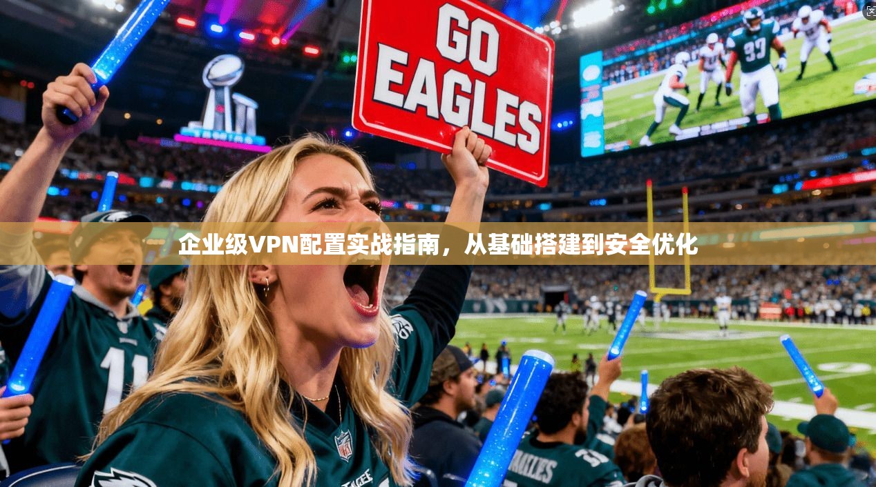 企业级VPN配置实战指南，从基础搭建到安全优化