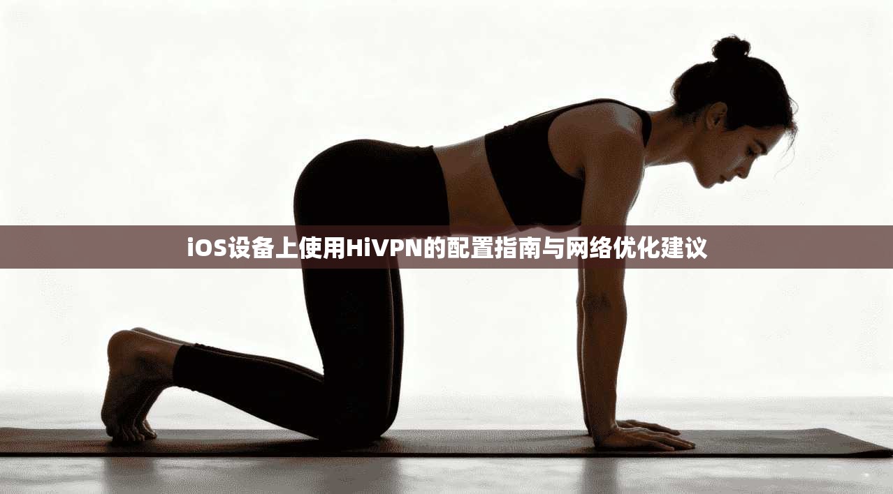 iOS设备上使用HiVPN的配置指南与网络优化建议