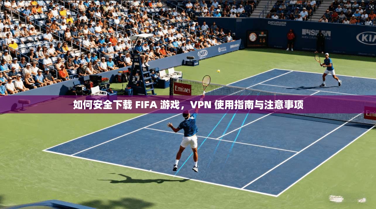 如何安全下载 FIFA 游戏，VPN 使用指南与注意事项
