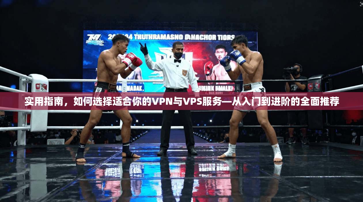 实用指南，如何选择适合你的VPN与VPS服务—从入门到进阶的全面推荐