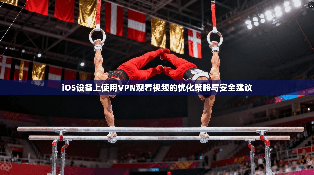 iOS设备上使用VPN观看视频的优化策略与安全建议
