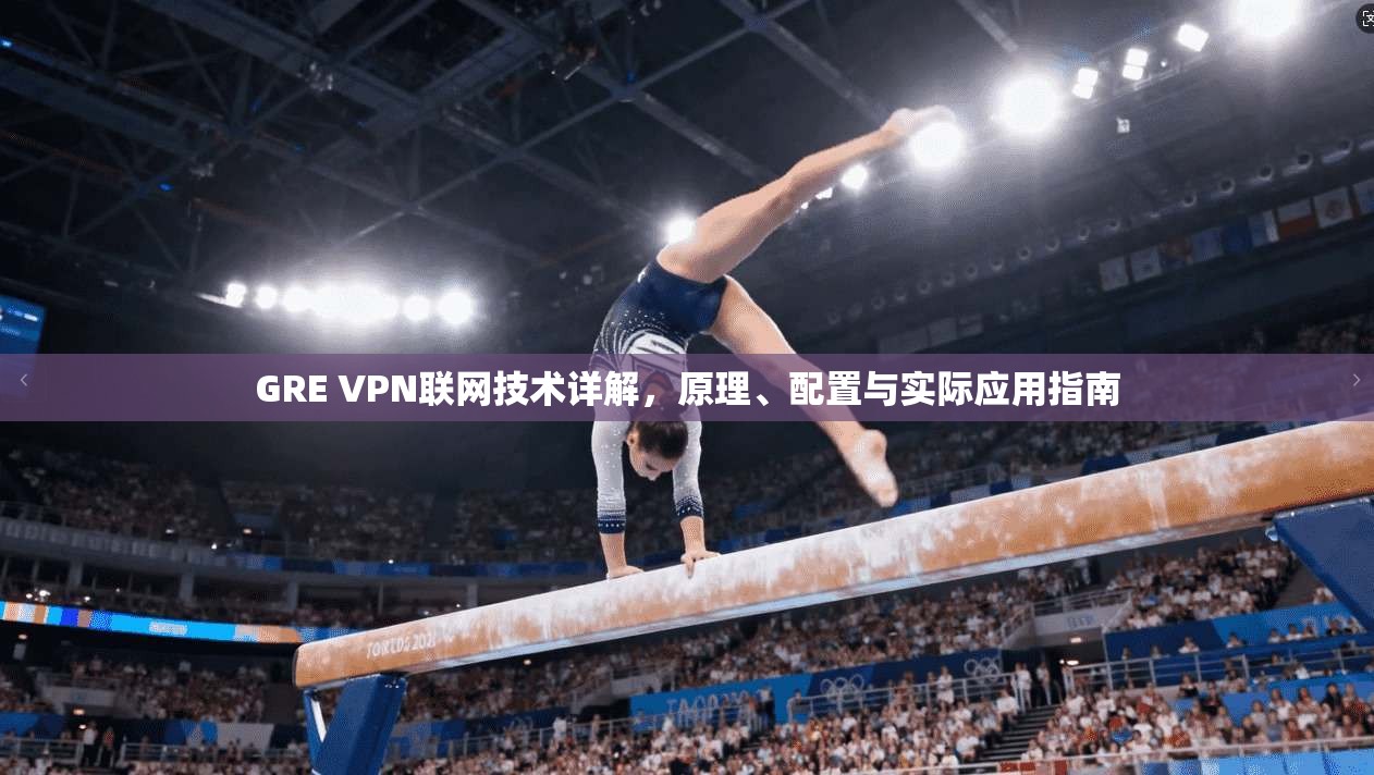 GRE VPN联网技术详解，原理、配置与实际应用指南